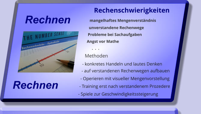 Rechenschwierigkeiten                mangelhaftes Mengenverstndnis                unverstandene Rechenwege               Probleme bei Sachaufgaben               Angst vor Mathe                   .  .  .            Methoden -        - konkretes Handeln und lautes Denken        - auf verstandenen Rechenwegen aufbauen        - Operieren mit visueller Mengenvorstellung      - Training erst nach verstandenem Prozedere      - Spiele zur Geschwindigkeitssteigerung  Rechnen  Rechnen